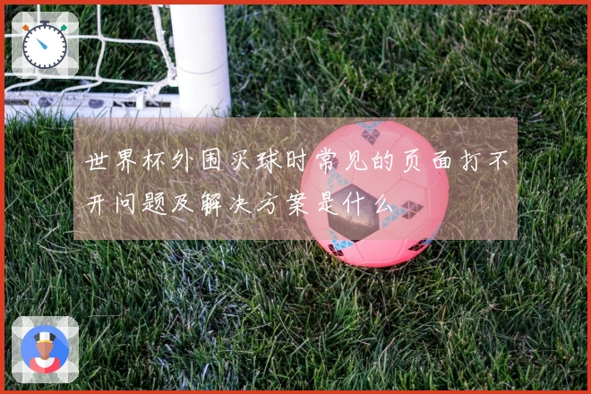 世界杯外围买球时常见的页面打不开问题及解决方案是什么