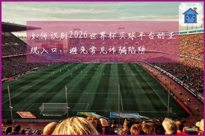 如何识别2026世界杯买球平台的正规入口，避免常见诈骗陷阱