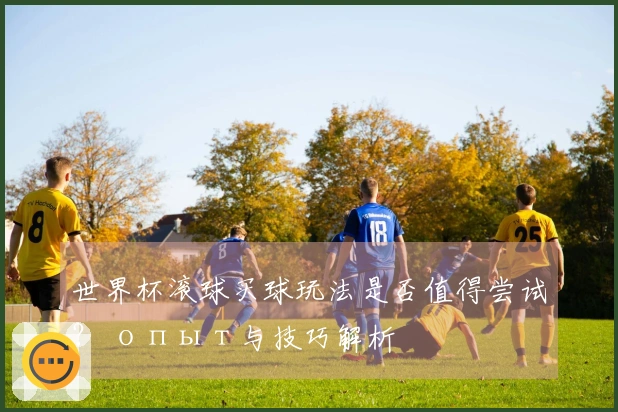 世界杯滚球买球玩法是否值得尝试？ опыт与技巧解析