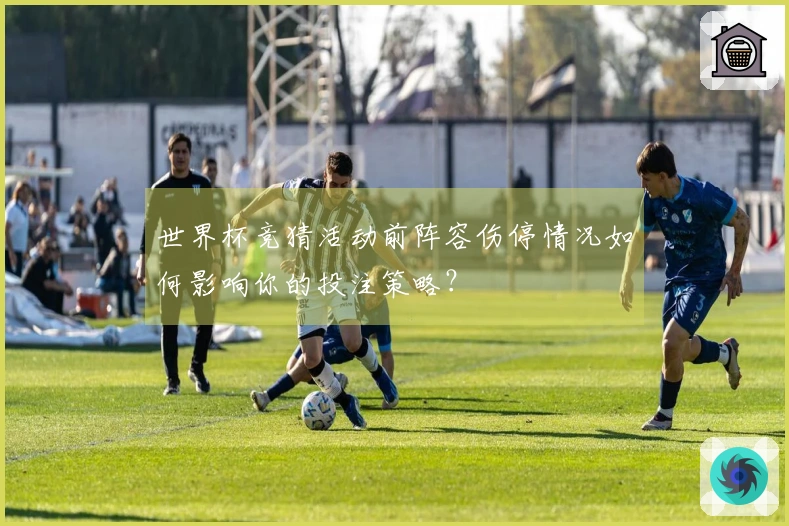 世界杯竞猜活动前阵容伤停情况如何影响你的投注策略？