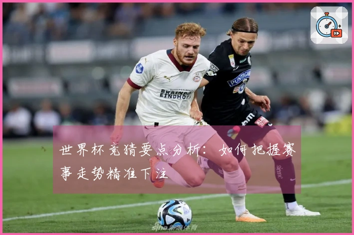 世界杯竞猜要点分析：如何把握赛事走势精准下注