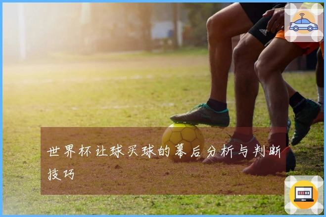 世界杯让球买球的幕后分析与判断技巧